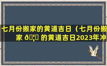 七月份搬家的黄道吉日（七月份搬家 🦉 的黄道吉日2023年冲是啥意 🌷 思）